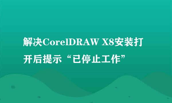 解决CorelDRAW X8安装打开后提示“已停止工作”