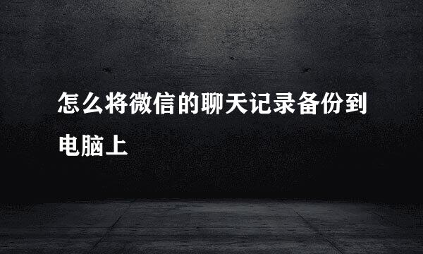 怎么将微信的聊天记录备份到电脑上