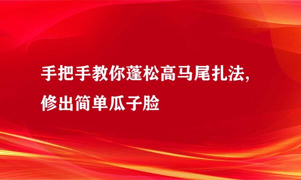 手把手教你蓬松高马尾扎法,修出简单瓜子脸