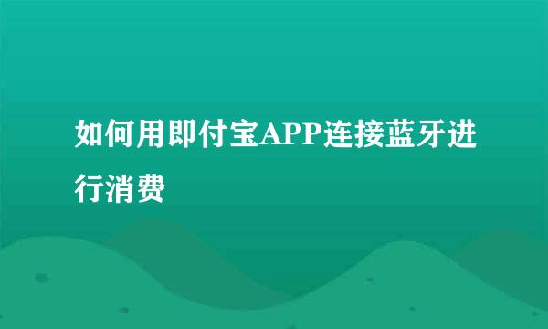 如何用即付宝APP连接蓝牙进行消费