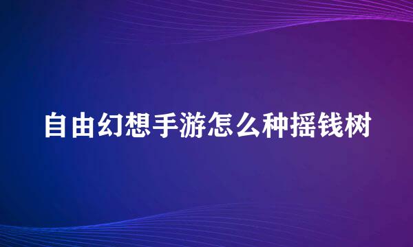 自由幻想手游怎么种摇钱树