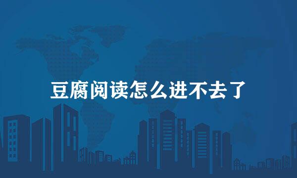 豆腐阅读怎么进不去了