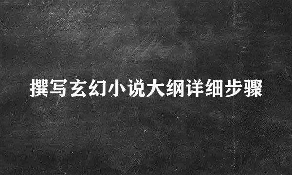 撰写玄幻小说大纲详细步骤