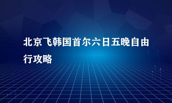 北京飞韩国首尔六日五晚自由行攻略