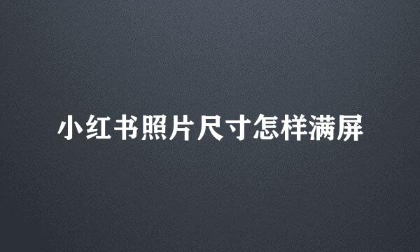 小红书照片尺寸怎样满屏