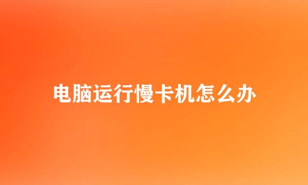 电脑运行慢卡机怎么办
