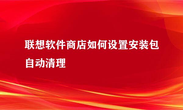 联想软件商店如何设置安装包自动清理