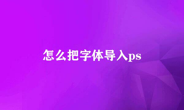 怎么把字体导入ps