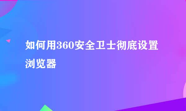 如何用360安全卫士彻底设置浏览器