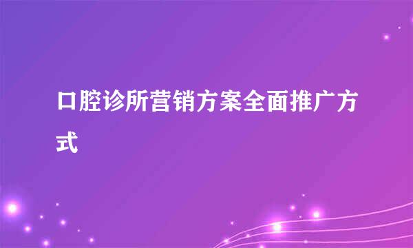 口腔诊所营销方案全面推广方式