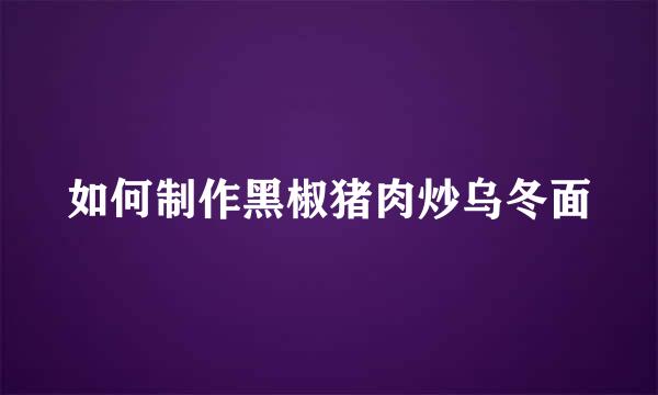 如何制作黑椒猪肉炒乌冬面