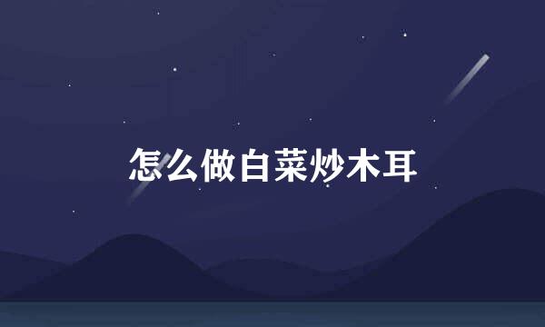 怎么做白菜炒木耳