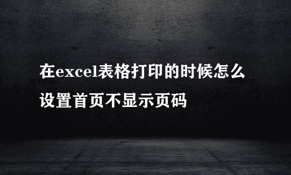 在excel表格打印的时候怎么设置首页不显示页码
