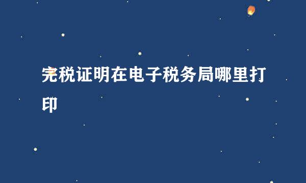 完税证明在电子税务局哪里打印