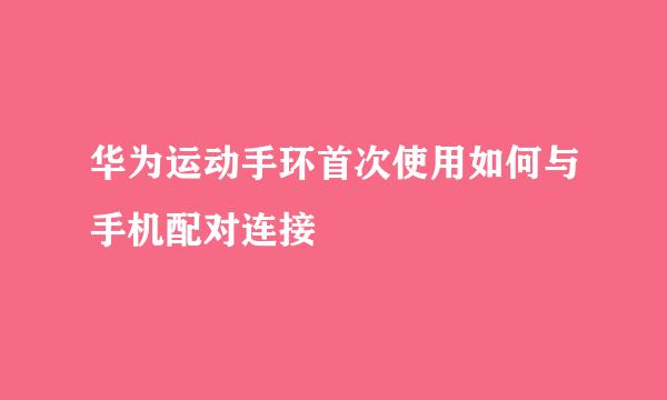 华为运动手环首次使用如何与手机配对连接