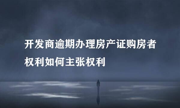 开发商逾期办理房产证购房者权利如何主张权利