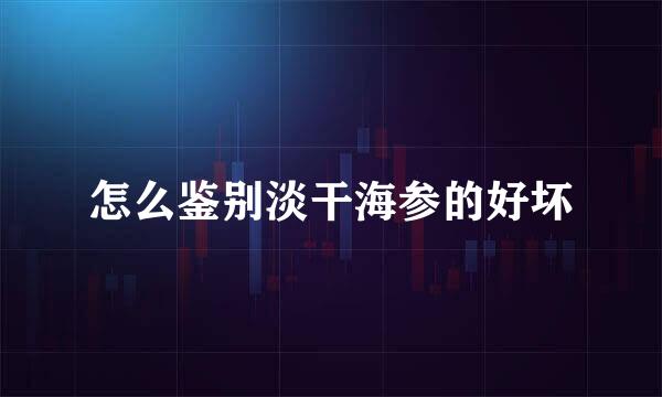 怎么鉴别淡干海参的好坏