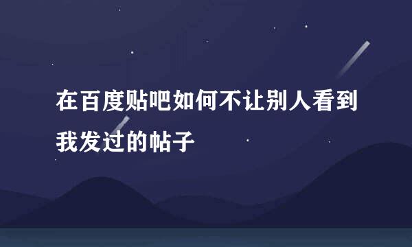 在百度贴吧如何不让别人看到我发过的帖子