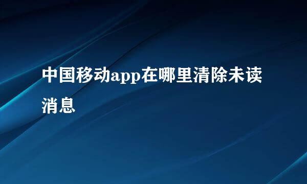 中国移动app在哪里清除未读消息