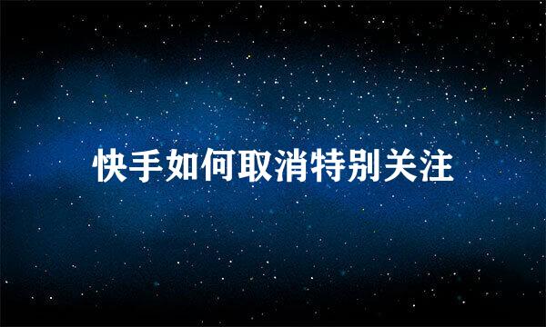 快手如何取消特别关注