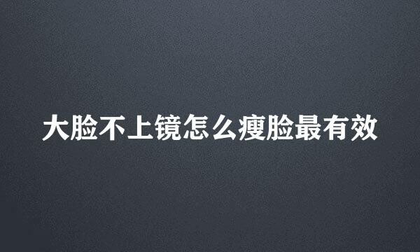 大脸不上镜怎么瘦脸最有效