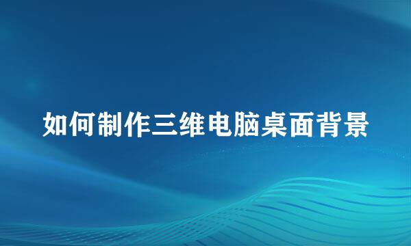 如何制作三维电脑桌面背景
