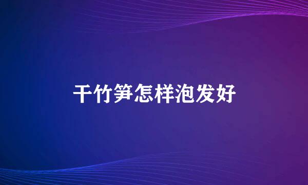 干竹笋怎样泡发好