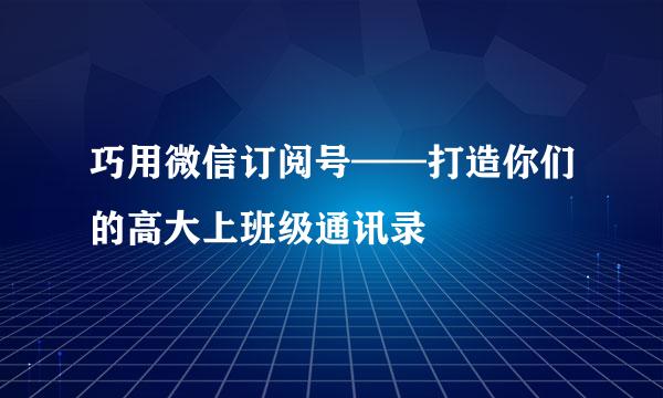 巧用微信订阅号——打造你们的高大上班级通讯录
