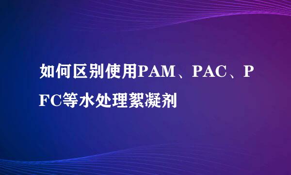 如何区别使用PAM、PAC、PFC等水处理絮凝剂