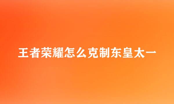 王者荣耀怎么克制东皇太一