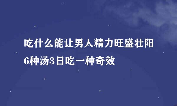 吃什么能让男人精力旺盛壮阳6种汤3日吃一种奇效
