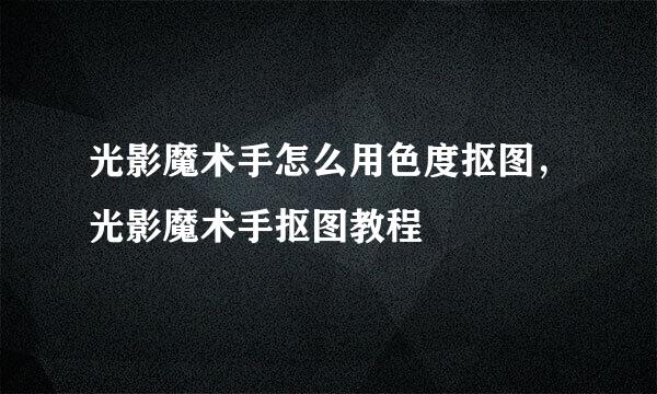 光影魔术手怎么用色度抠图，光影魔术手抠图教程