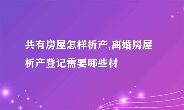 共有房屋怎样析产,离婚房屋析产登记需要哪些材