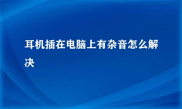 耳机插在电脑上有杂音怎么解决