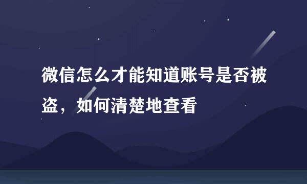 微信怎么才能知道账号是否被盗，如何清楚地查看