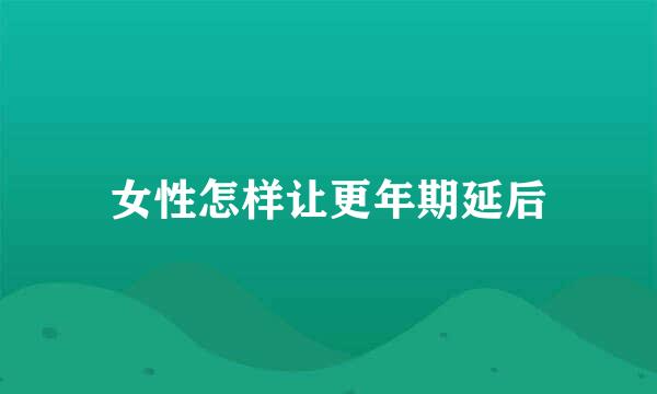 女性怎样让更年期延后