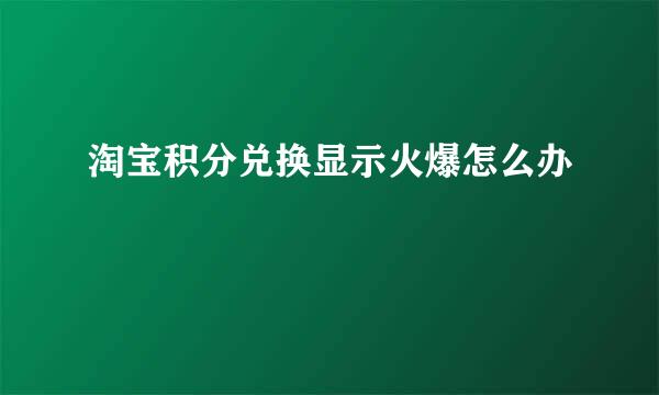 淘宝积分兑换显示火爆怎么办