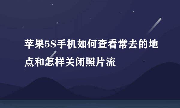 苹果5S手机如何查看常去的地点和怎样关闭照片流