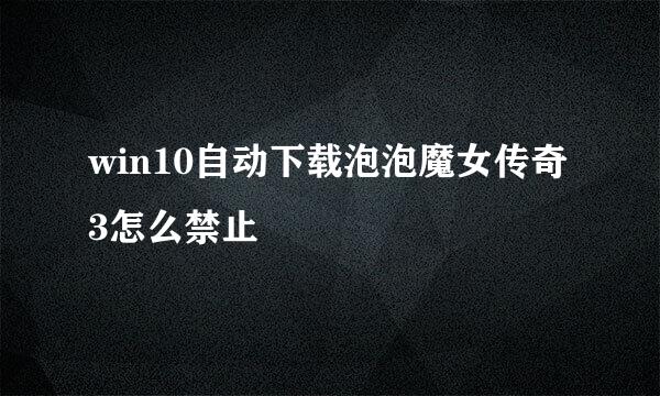 win10自动下载泡泡魔女传奇3怎么禁止