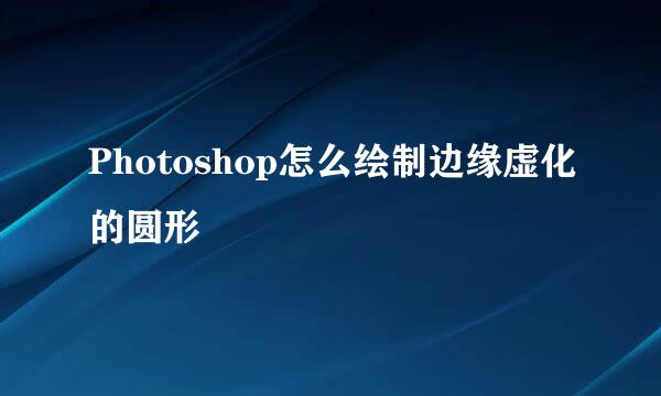 Photoshop怎么绘制边缘虚化的圆形