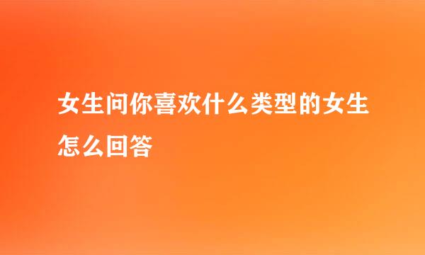 女生问你喜欢什么类型的女生怎么回答
