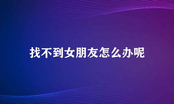 找不到女朋友怎么办呢