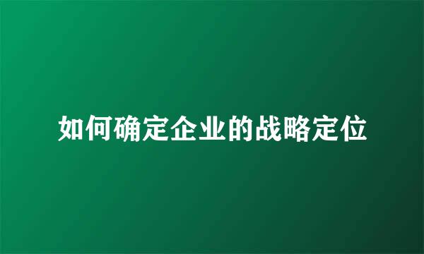 如何确定企业的战略定位