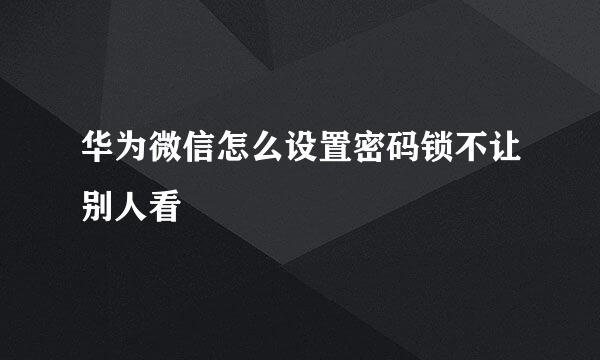 华为微信怎么设置密码锁不让别人看