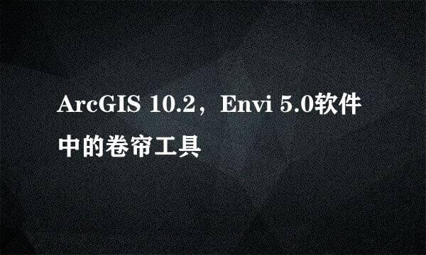 ArcGIS 10.2，Envi 5.0软件中的卷帘工具