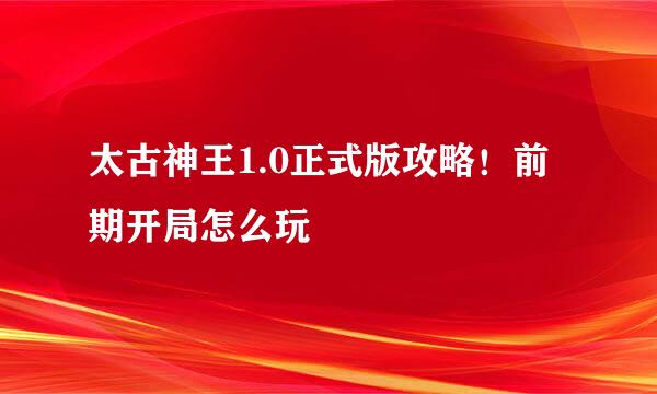 太古神王1.0正式版攻略！前期开局怎么玩
