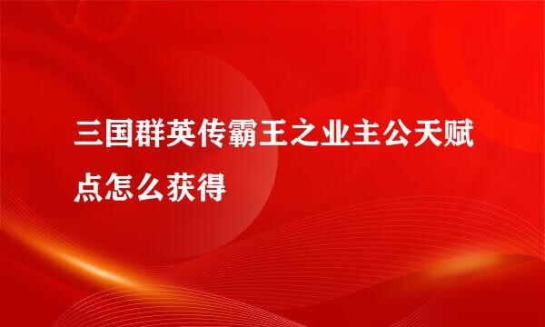 三国群英传霸王之业主公天赋点怎么获得