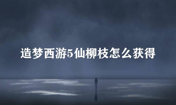 造梦西游5仙柳枝怎么获得