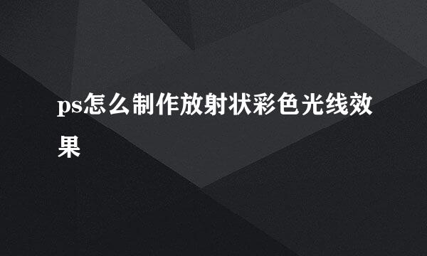 ps怎么制作放射状彩色光线效果