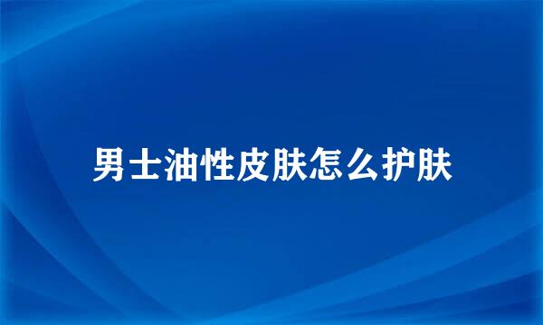 男士油性皮肤怎么护肤